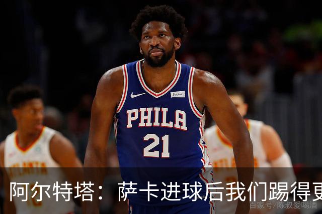 阿尔特塔：萨卡进球后我们踢得更舒服